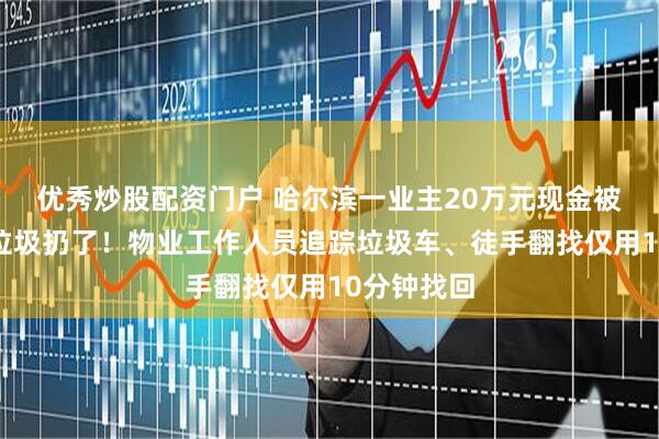 优秀炒股配资门户 哈尔滨一业主20万元现金被家人误当垃圾扔了！物业工作人员追踪垃圾车、徒手翻找仅用10分钟找回