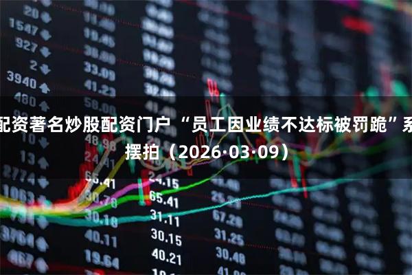 配资著名炒股配资门户 “员工因业绩不达标被罚跪”系摆拍（2026·03·09）