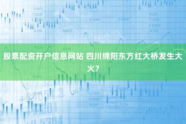 股票配资开户信息网站 四川绵阳东方红大桥发生大火？