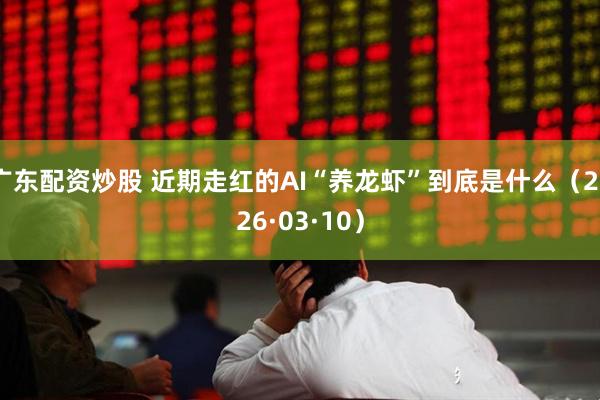 广东配资炒股 近期走红的AI“养龙虾”到底是什么（2026·03·10）