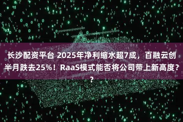 长沙配资平台 2025年净利缩水超7成，百融云创半月跌去25%！RaaS模式能否将公司带上新高度？