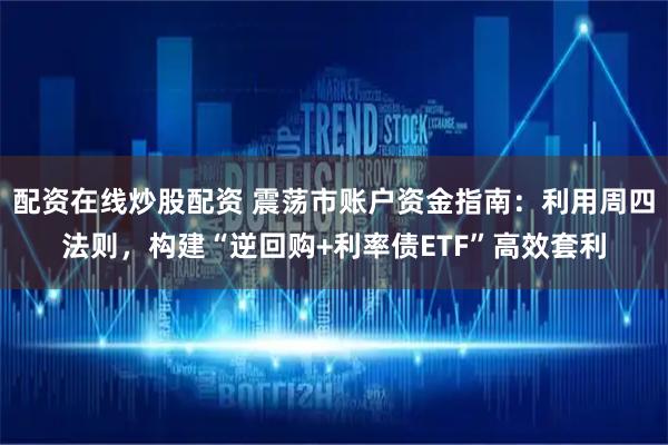 配资在线炒股配资 震荡市账户资金指南：利用周四法则，构建“逆回购+利率债ETF”高效套利