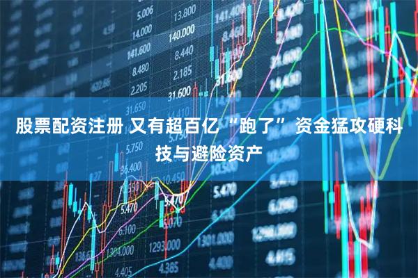 股票配资注册 又有超百亿 “跑了” 资金猛攻硬科技与避险资产