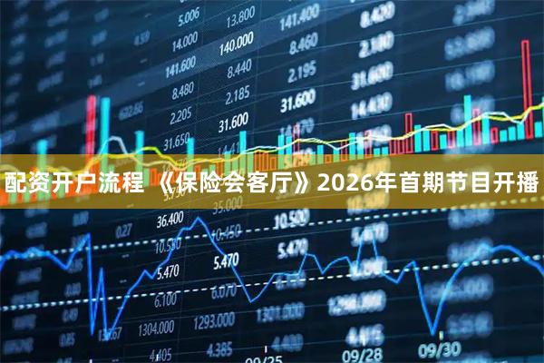 配资开户流程 《保险会客厅》2026年首期节目开播