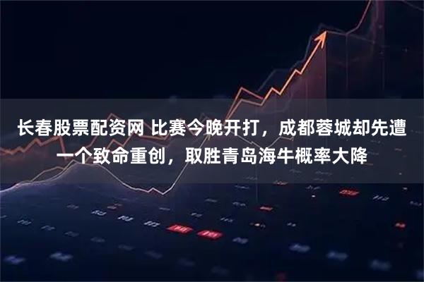 长春股票配资网 比赛今晚开打，成都蓉城却先遭一个致命重创，取胜青岛海牛概率大降