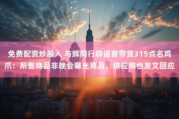 免费配资炒股入 与辉同行辟谣曾带货315点名鸡爪：所售商品非晚会曝光商品，供应商也发文回应