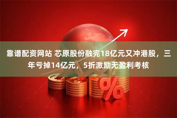 靠谱配资网站 芯原股份融完18亿元又冲港股，三年亏掉14亿元，5折激励无盈利考核