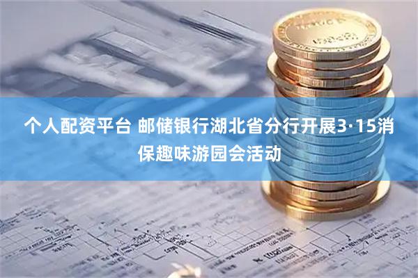 个人配资平台 邮储银行湖北省分行开展3·15消保趣味游园会活动