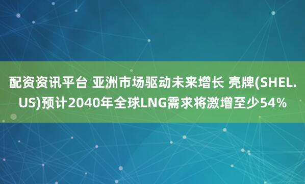 配资资讯平台 亚洲市场驱动未来增长 壳牌(SHEL.US)预计2040年全球LNG需求将激增至少54%