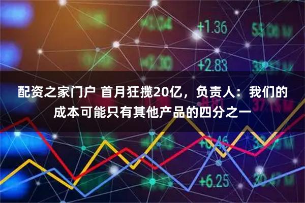 配资之家门户 首月狂揽20亿，负责人：我们的成本可能只有其他产品的四分之一