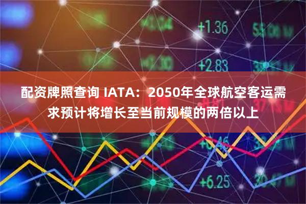 配资牌照查询 IATA：2050年全球航空客运需求预计将增长至当前规模的两倍以上