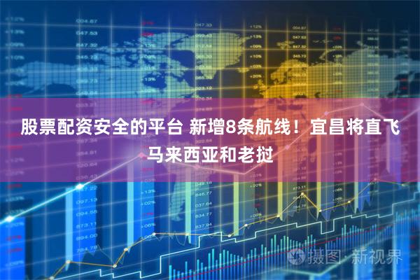 股票配资安全的平台 新增8条航线！宜昌将直飞马来西亚和老挝
