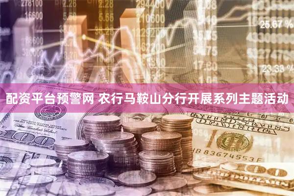 配资平台预警网 农行马鞍山分行开展系列主题活动