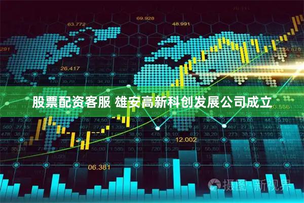 股票配资客服 雄安高新科创发展公司成立