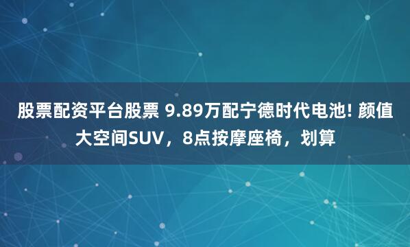 股票配资平台股票 9.89万配宁德时代电池! 颜值大空间SUV，8点按摩座椅，划算
