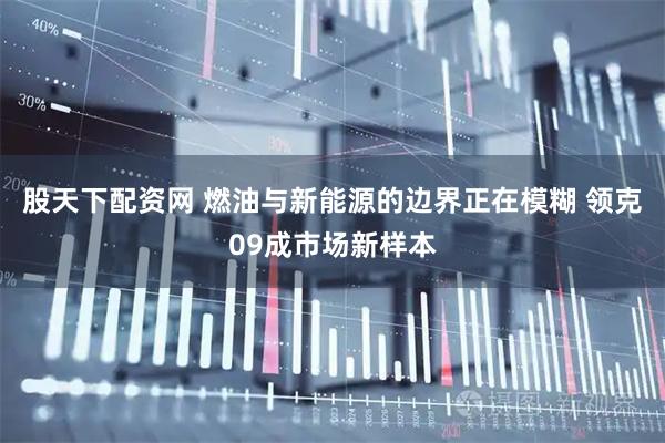 股天下配资网 燃油与新能源的边界正在模糊 领克09成市场新样本