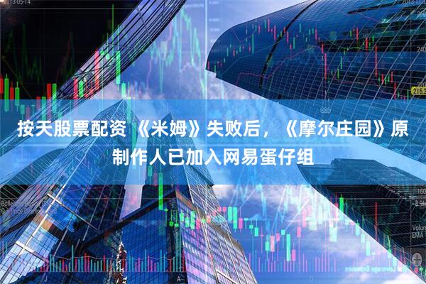 按天股票配资 《米姆》失败后，《摩尔庄园》原制作人已加入网易蛋仔组