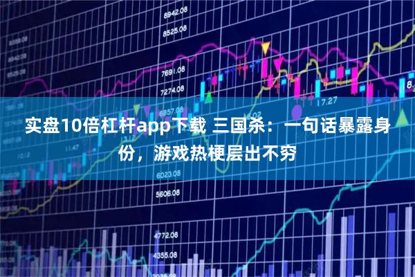 实盘10倍杠杆app下载 三国杀：一句话暴露身份，游戏热梗层出不穷