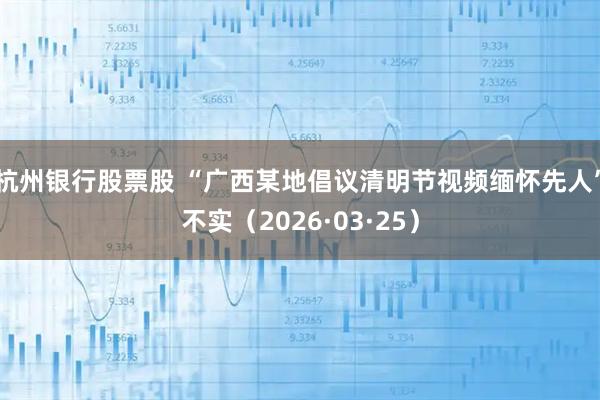 杭州银行股票股 “广西某地倡议清明节视频缅怀先人”不实（2026·03·25）