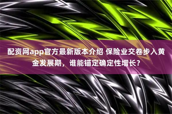 配资网app官方最新版本介绍 保险业交卷步入黄金发展期，谁能锚定确定性增长？