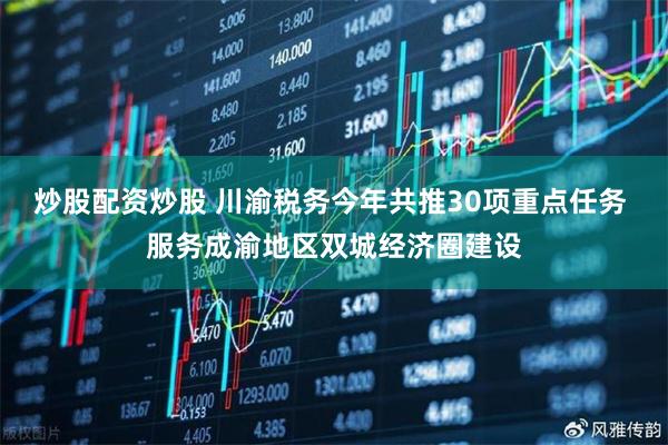 炒股配资炒股 川渝税务今年共推30项重点任务 服务成渝地区双城经济圈建设