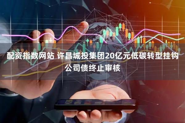 配资指数网站 许昌城投集团20亿元低碳转型挂钩公司债终止审核