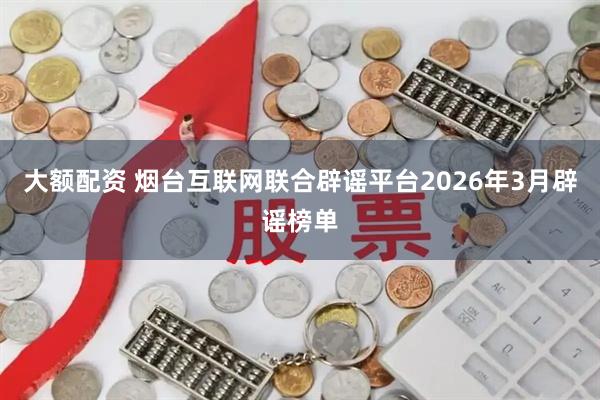 大额配资 烟台互联网联合辟谣平台2026年3月辟谣榜单