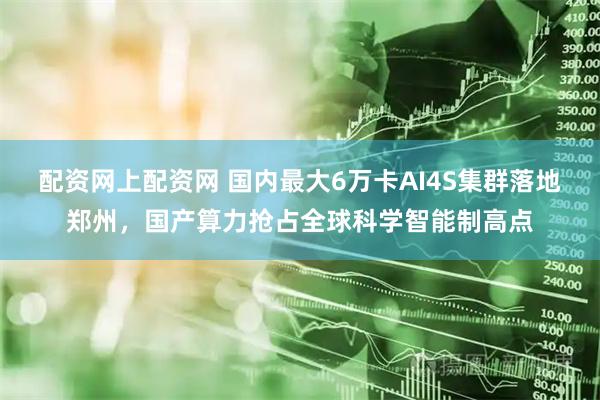 配资网上配资网 国内最大6万卡AI4S集群落地郑州，国产算力抢占全球科学智能制高点