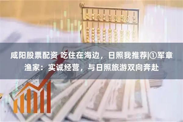 咸阳股票配资 吃住在海边，日照我推荐|①军章渔家：实诚经营，与日照旅游双向奔赴