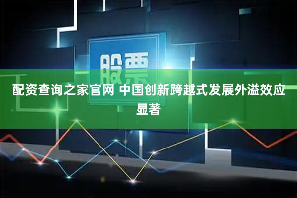 配资查询之家官网 中国创新跨越式发展外溢效应显著