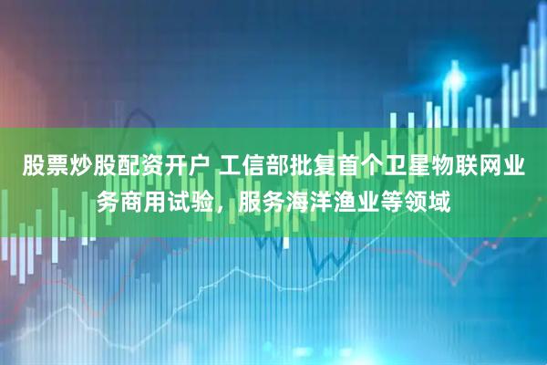 股票炒股配资开户 工信部批复首个卫星物联网业务商用试验，服务海洋渔业等领域