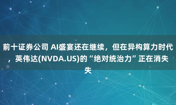 前十证券公司 AI盛宴还在继续，但在异构算力时代，英伟达(NVDA.US)的“绝对统治力”正在消失