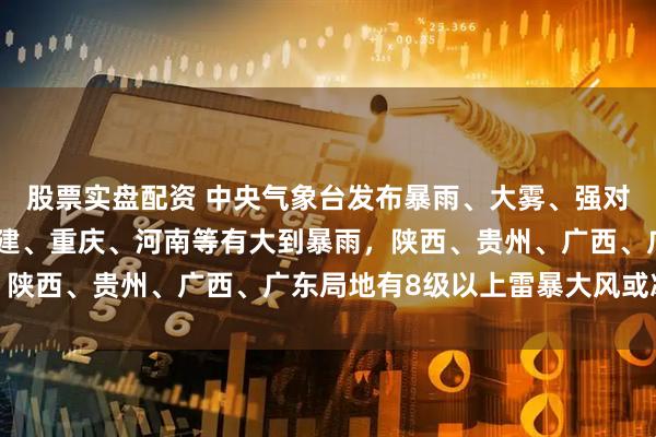 股票实盘配资 中央气象台发布暴雨、大雾、强对流预警：今明两天，福建、重庆、河南等有大到暴雨，陕西、贵州、广西、广东局地有8级以上雷暴大风或冰雹