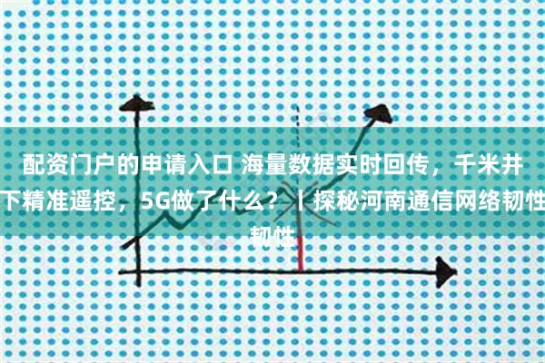 配资门户的申请入口 海量数据实时回传,千米井下精准遥控,5G做了什么?丨探秘河南通信网络韧性