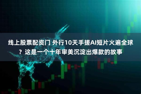 线上股票配资门 外行10天手搓AI短片火遍全球？这是一个十年审美沉淀出爆款的故事