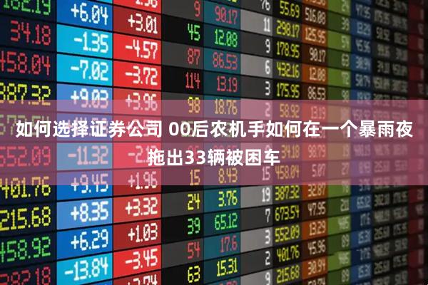 如何选择证券公司 00后农机手如何在一个暴雨夜拖出33辆被困车