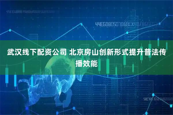武汉线下配资公司 北京房山创新形式提升普法传播效能