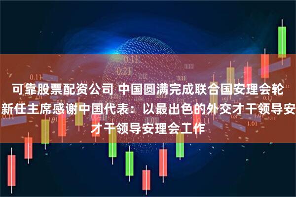 可靠股票配资公司 中国圆满完成联合国安理会轮值工作，新任主席感谢中国代表：以最出色的外交才干领导安理会工作