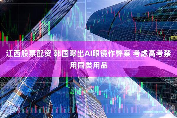 江西股票配资 韩国曝出AI眼镜作弊案 考虑高考禁用同类用品