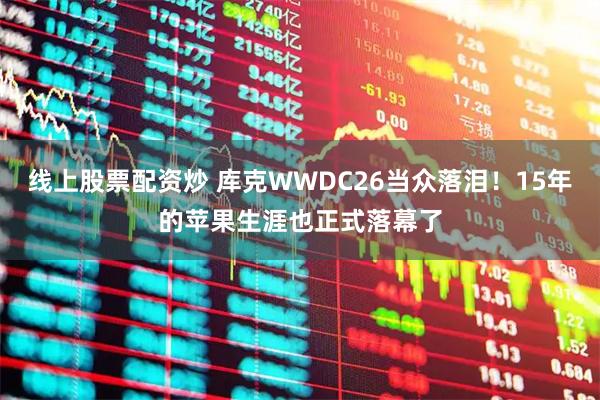 线上股票配资炒 库克WWDC26当众落泪！15年的苹果生涯也正式落幕了