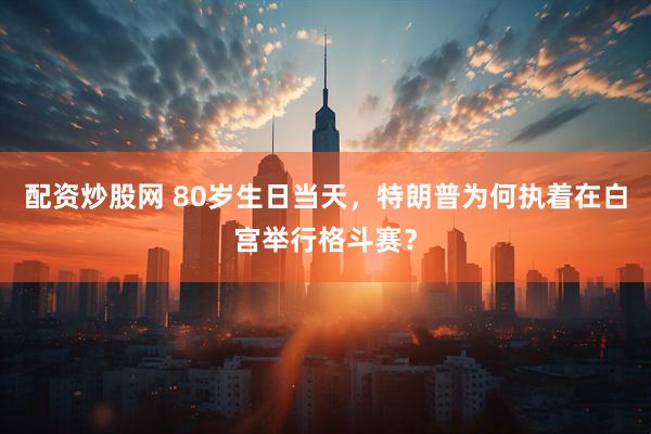 配资炒股网 80岁生日当天,特朗普为何执着在白宫举行格斗赛?