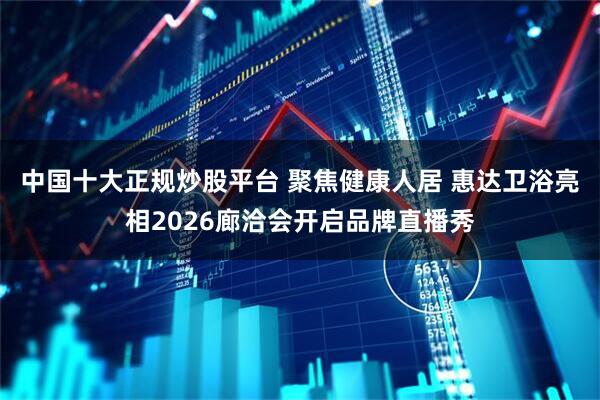 中国十大正规炒股平台 聚焦健康人居 惠达卫浴亮相2026廊洽会开启品牌直播秀