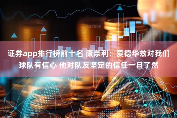 证券app排行榜前十名 康奈利：爱德华兹对我们球队有信心 他对队友坚定的信任一目了然
