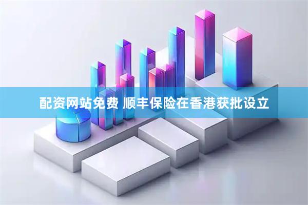 配资网站免费 顺丰保险在香港获批设立