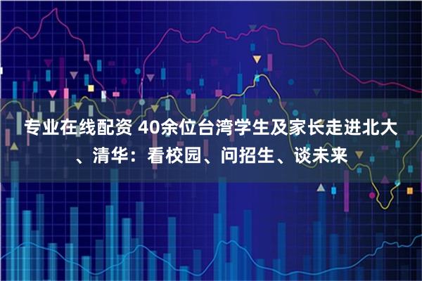专业在线配资 40余位台湾学生及家长走进北大、清华：看校园、问招生、谈未来