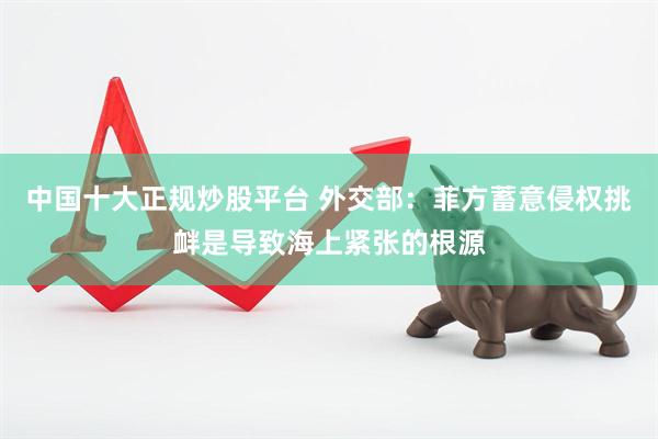 中国十大正规炒股平台 外交部：菲方蓄意侵权挑衅是导致海上紧张的根源