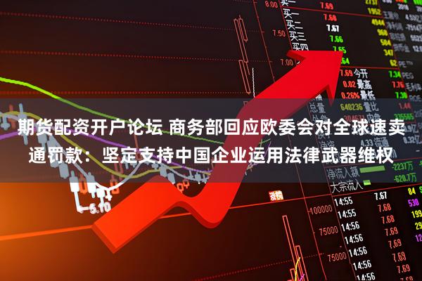 期货配资开户论坛 商务部回应欧委会对全球速卖通罚款：坚定支持中国企业运用法律武器维权