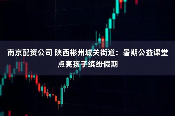 南京配资公司 陕西彬州城关街道：暑期公益课堂点亮孩子缤纷假期