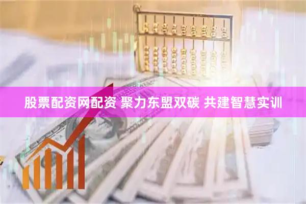 股票配资网配资 聚力东盟双碳 共建智慧实训